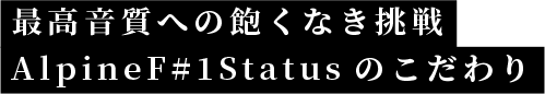 最高音質への飽くなき挑戦 AlpineF#1Statusのこだわり