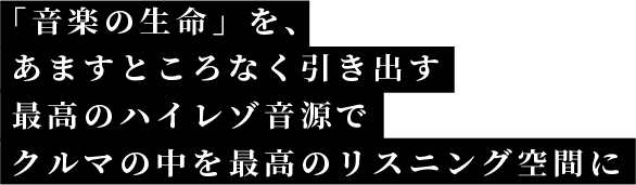 「音楽の生命」を、あますところなく引き出す最高のハイレゾ音源でクルマの中を最高のリスニング空間に